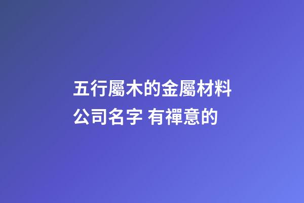 五行屬木的金屬材料公司名字 有禪意的-第1張-公司起名-玄機派